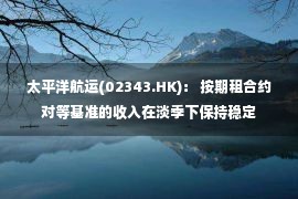 太平洋航运(02343.HK)： 按期租合约对等基准的收入在淡季下保持稳定