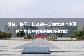 微信、快手、抖音进一步加大对“小程序”类网络微短剧的治理力度