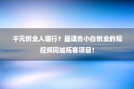 千元创业入哪行？最适合小白创业的短视频同城拓客项目！