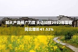 加大产品推广力度 天迈科技2022年营收同比增长41.52%