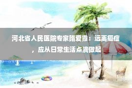 河北省人民医院专家隋爱霞：远离癌症，应从日常生活点滴做起