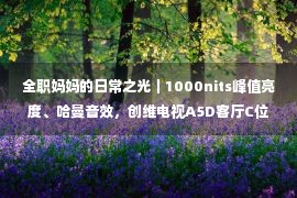 全职妈妈的日常之光｜1000nits峰值亮度、哈曼音效，创维电视A5D客厅C位全新出道