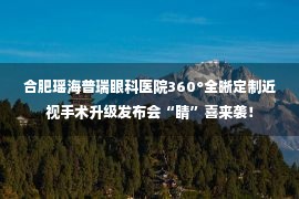 合肥瑶海普瑞眼科医院360°全晰定制近视手术升级发布会“睛”喜来袭！