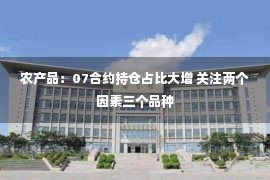 农产品：07合约持仓占比大增 关注两个因素三个品种