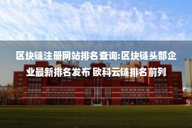 区块链注册网站排名查询:区块链头部企业最新排名发布 欧科云链排名前列