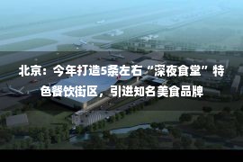 北京：今年打造5条左右“深夜食堂”特色餐饮街区，引进知名美食品牌