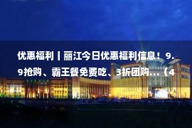 优惠福利丨丽江今日优惠福利信息！9.9抢购、霸王餐免费吃、3折团购…（4月18日）