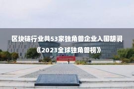 区块链行业共53家独角兽企业入围胡润《2023全球独角兽榜》