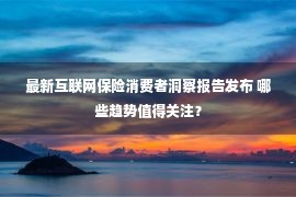 最新互联网保险消费者洞察报告发布 哪些趋势值得关注？