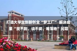 打造大学生创新创业“梦工厂” 解决成果“找不到、谈不拢、难落地”问题