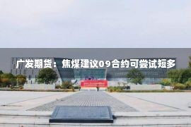 广发期货：焦煤建议09合约可尝试短多