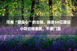 河南“很良心”的古镇，耗资50亿建设，小吃价格亲民，不要门票