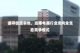 谦寻低调拿地，直播电商行业走向全生态竞争模式