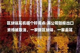 区块链耳机哪个好用点:两公司防疫出口资格被取消，一家做区块链、一家卖耳机