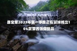 康宝莱2023年第一季度正在寰球推出106款营养强健新品