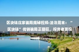 区块链庄家骗局揭秘视频:法治周末：“区块链”传销骗局正猖狂，投资者莫投机