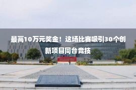 最高10万元奖金！这场比赛吸引30个创新项目同台竞技