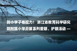 附小学子卷视力！ 浙江省教育科学研究院附属小学开展系列爱眼、护眼活动 —浙江站—中国教育在线