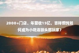 2000+门店、年营收15亿，吉祥馄饨如何成为小吃连锁头部玩家？