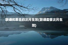 联通优惠合约次月生效(联通套餐次月生效)