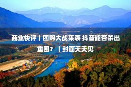 商业快评｜团购大战来袭 抖音能否杀出重围？｜封面天天见