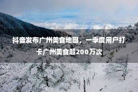 抖音发布广州美食地图，一季度用户打卡广州美食超200万次