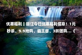 优惠福利丨丽江今日优惠福利信息！1元秒杀、9.9抢购、霸王餐、3折团购…（4月20日）