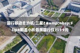 国行移动合约机:三星Z&nbsp;Flip4翻盖小折叠屏国行仅7199元