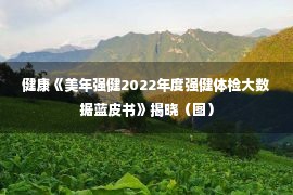 健康《美年强健2022年度强健体检大数据蓝皮书》揭晓（图）