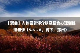 【聚会】人体营养评介以及膳食办理训练班告诉（5.6～8，线下，郑州）