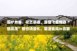 围炉煮茶、花艺茶道、露营飞盘推动“销品茂”餐饮场景化，国潮食尚in百联打造大家的“环球美食节”