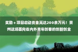 奖励＋项目启动资金高达200余万元！贵州这场面向省内外青年创客的创新创业大赛开始报名，等你来战