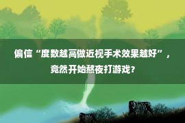 偏信“度数越高做近视手术效果越好”，竟然开始熬夜打游戏？