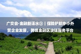 广交会·金融新活水③｜保险护航中小外贸企业发展，跨境金融区块链服务平台创新解决多个痛点问题