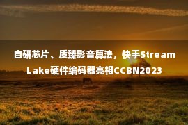 自研芯片、质臻影音算法，快手StreamLake硬件编码器亮相CCBN2023