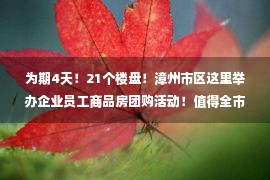 为期4天！21个楼盘！漳州市区这里举办企业员工商品房团购活动！值得全市推广！