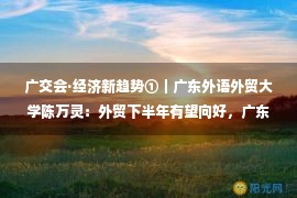 广交会·经济新趋势①｜广东外语外贸大学陈万灵：外贸下半年有望向好，广东应发挥超大规模消费优势扩大进口