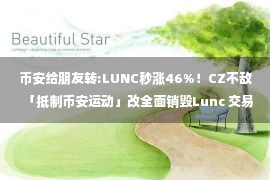 币安给朋友转:LUNC秒涨46%！CZ不敌「抵制币安运动」改全面销毁Lunc 交易手续费