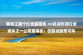 做加工哪个行业最赚钱 3D动漫创造行业龙头之一公司董事长：仅假造联想可年入绝对