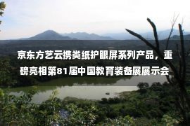 京东方艺云携类纸护眼屏系列产品，重磅亮相第81届中国教育装备展展示会