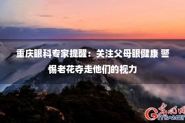 重庆眼科专家提醒：关注父母眼健康 警惕老花夺走他们的视力