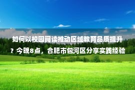 如何以校园阅读推动区域教育品质提升？今晚8点，合肥市包河区分享实践经验｜阅读的力量