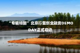 “专精特新”北京行暨创业融资DEMO DAY正式启动