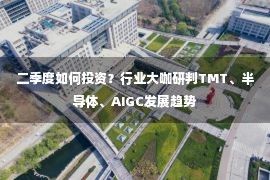 二季度如何投资？行业大咖研判TMT、半导体、AIGC发展趋势