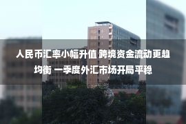 人民币汇率小幅升值 跨境资金流动更趋均衡 一季度外汇市场开局平稳