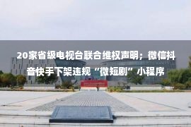 20家省级电视台联合维权声明；微信抖音快手下架违规“微短剧”小程序