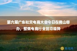 第六届广东社交电商大会今日在佛山举办，聚焦电商行业前沿趋势