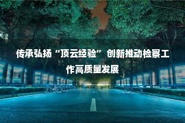 传承弘扬“顶云经验” 创新推动检察工作高质量发展