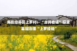 南昌经开区上罗村：“古井夜话”探索 基层治理“上罗经验”