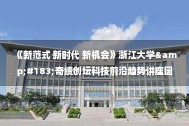 《新范式 新时代 新机会》浙江大学&#183;奇绩创坛科技前沿趋势讲座圆满落幕